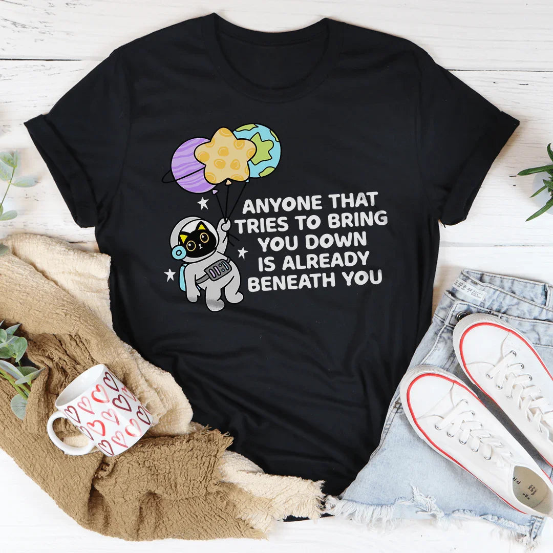 Anyone That Tries To Bring You Down Is Already Beneath You Tee