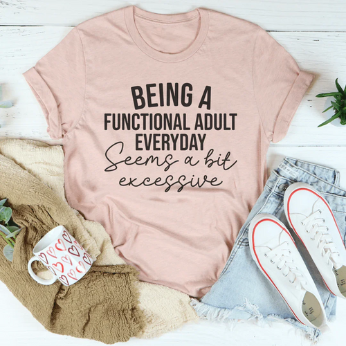Being A Functional Adult Everyday Seems A Bit Excessive Tee