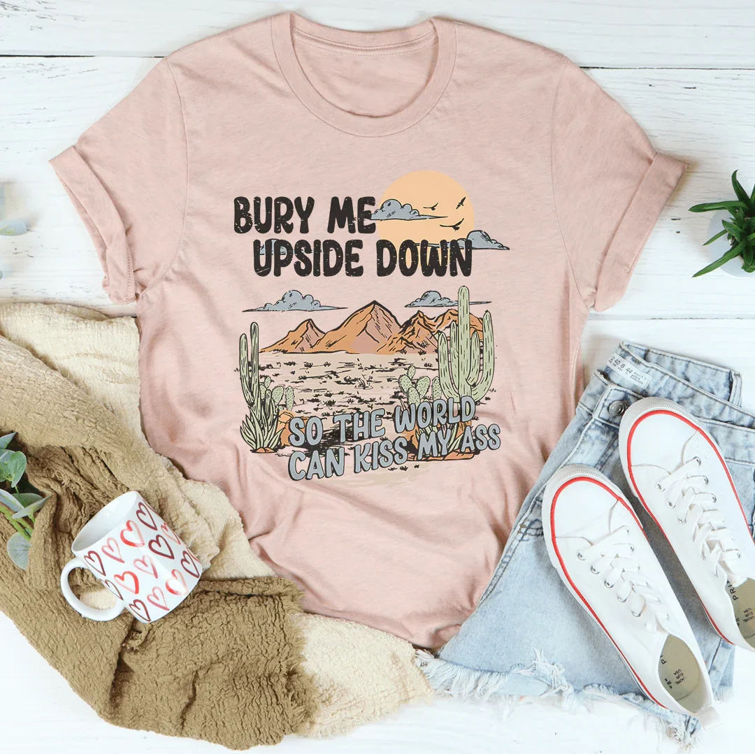 Bury Me Upside Down So The World Can Kiss My A-s Tee