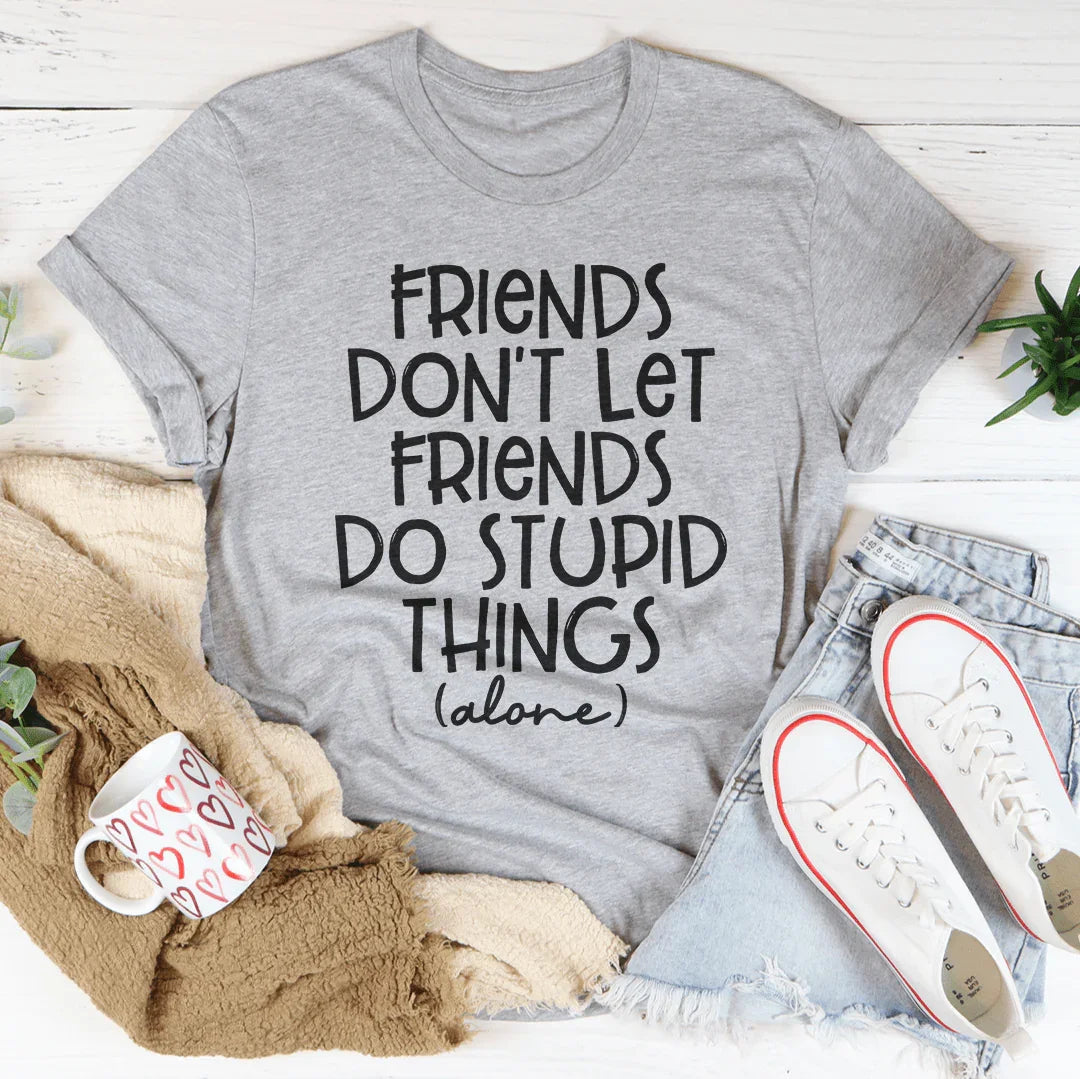 Friends Don't Let Friends Do Stupid Things Alone Tee