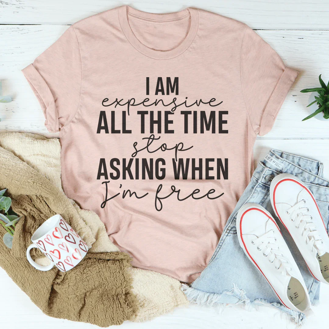 I Am Expensive All The Time Stop Asking When I'm Free Tee
