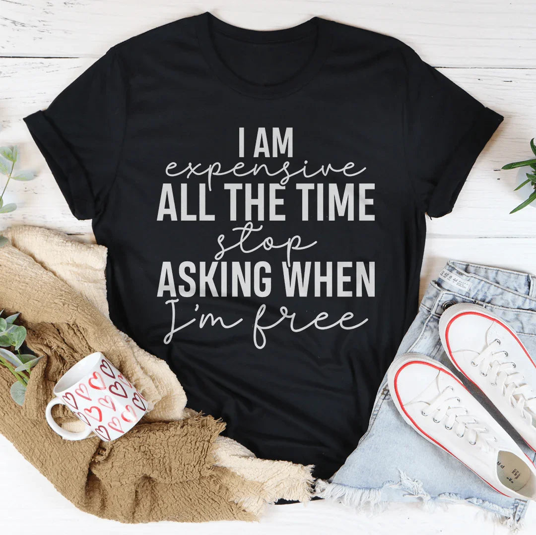 I Am Expensive All The Time Stop Asking When I'm Free Tee