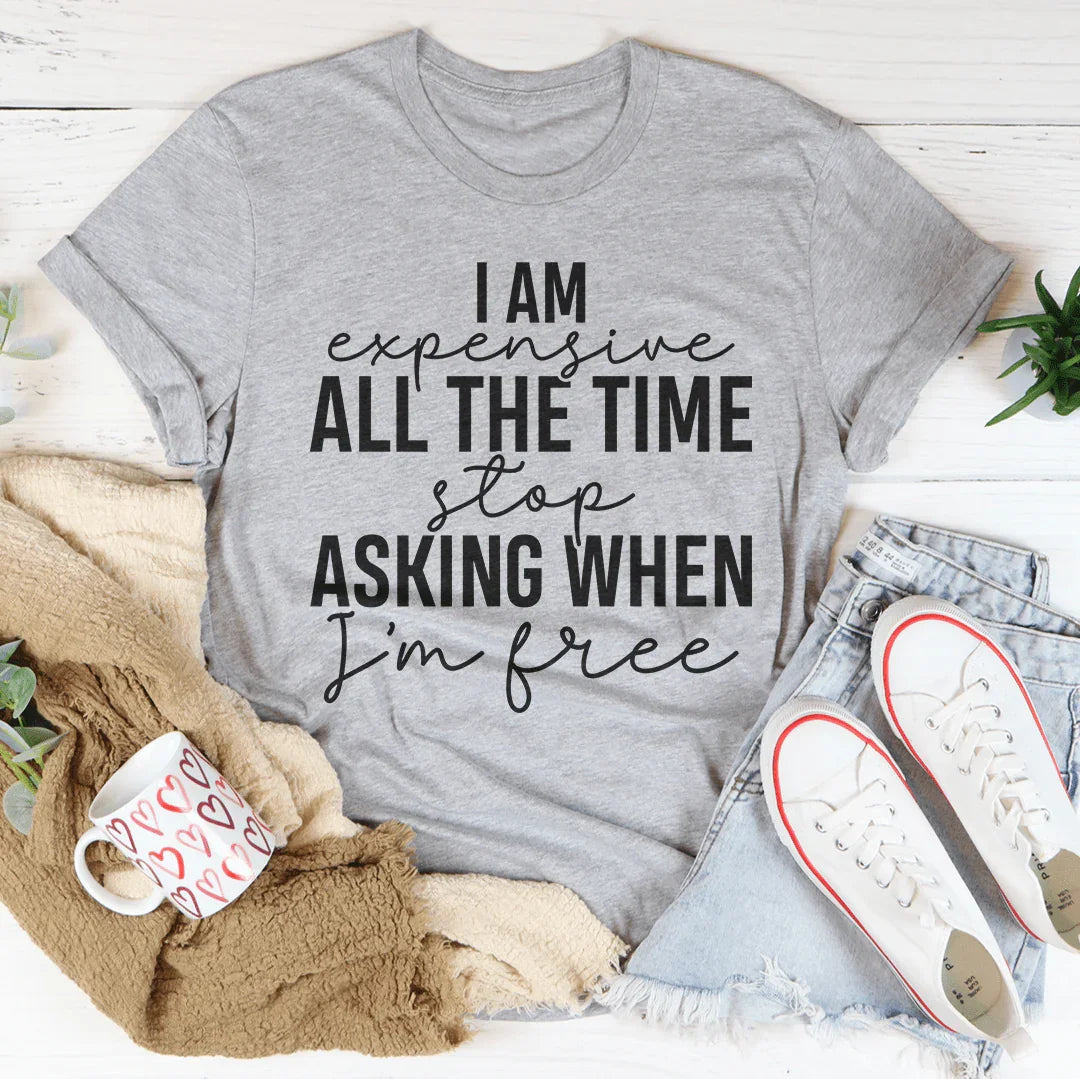 I Am Expensive All The Time Stop Asking When I'm Free Tee