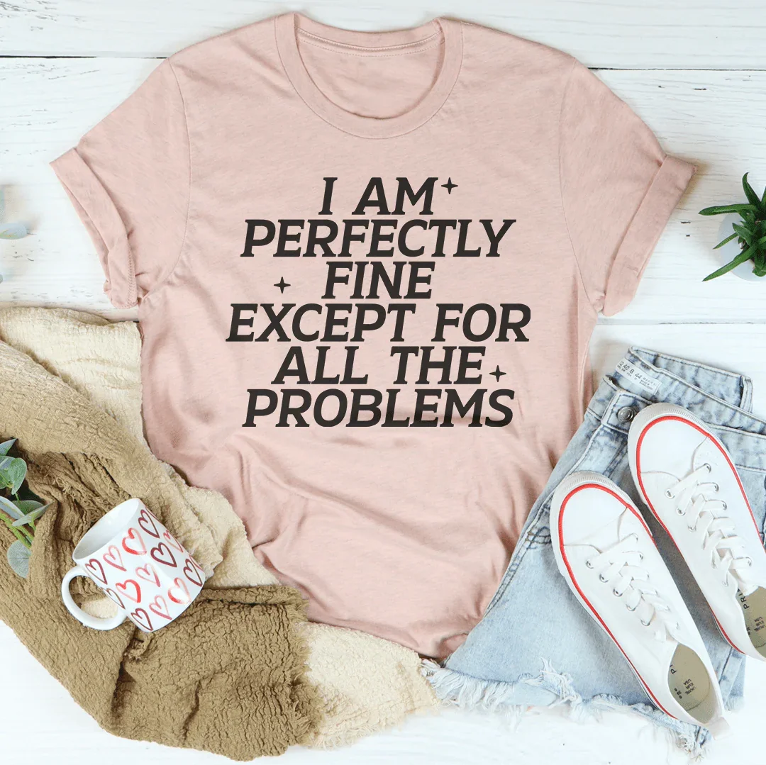 I Am Perfectly Fine Except For All The Problems Tee