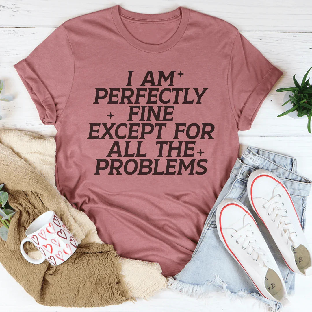 I Am Perfectly Fine Except For All The Problems Tee