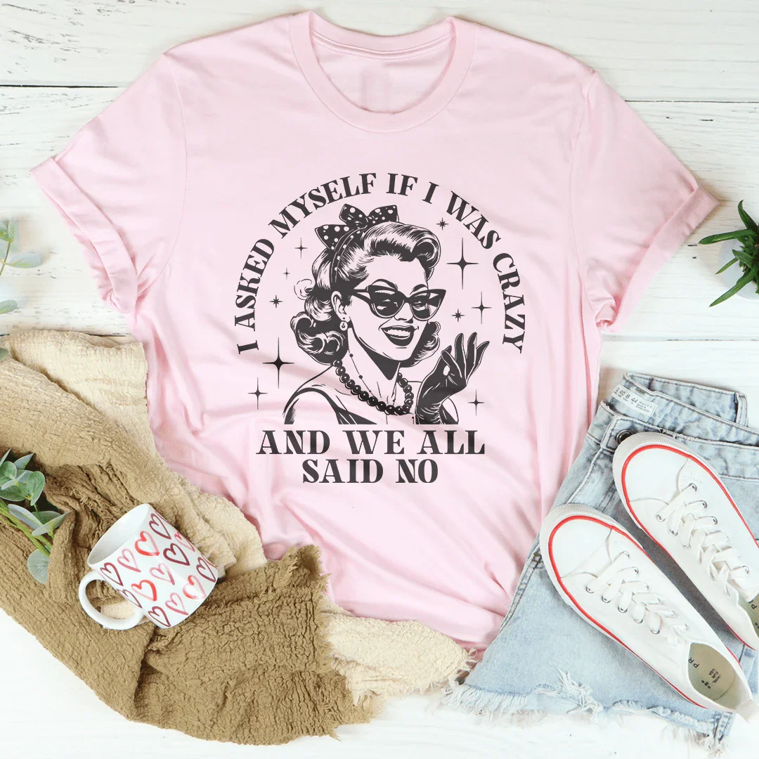 I Asked Myself If I Was Crazy And We All Said No Tee