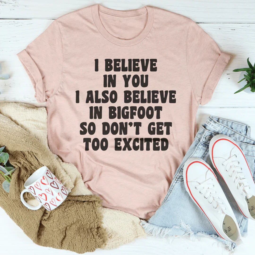 I Believe In You I Also Believe In Bigfoot So Don't Get Too Excited Tee