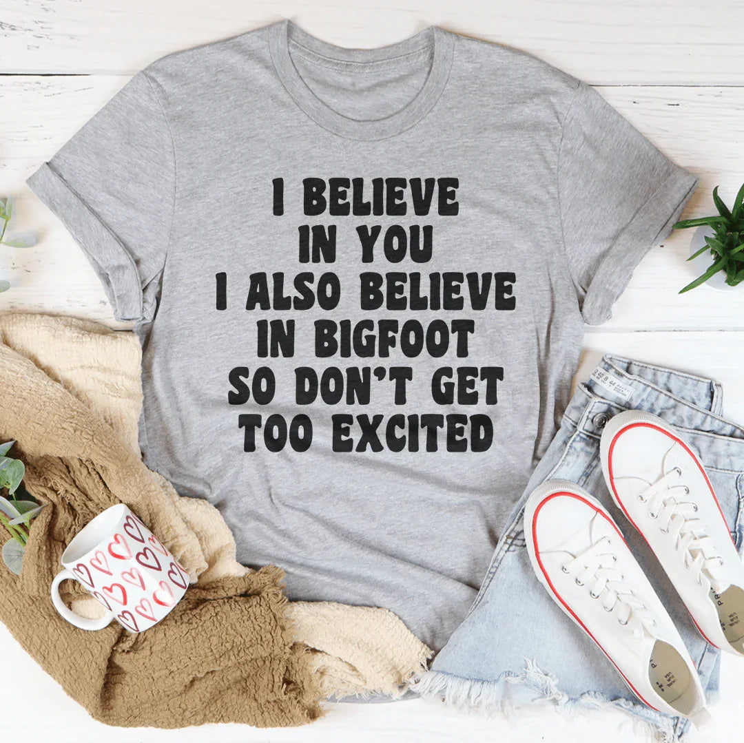 I Believe In You I Also Believe In Bigfoot So Don't Get Too Excited Tee