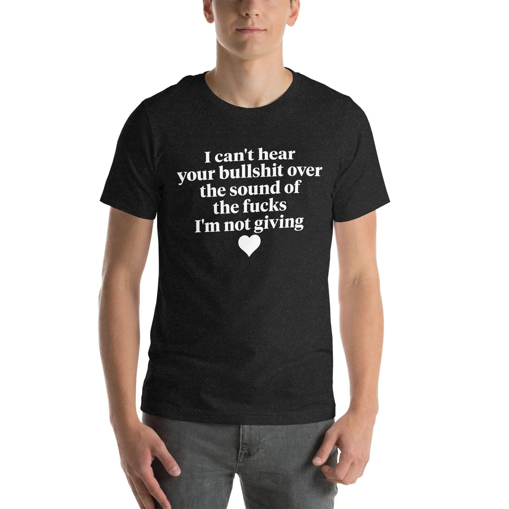 I Can't Hear Your Bullshit Over The Sound Of The F-cks Tee