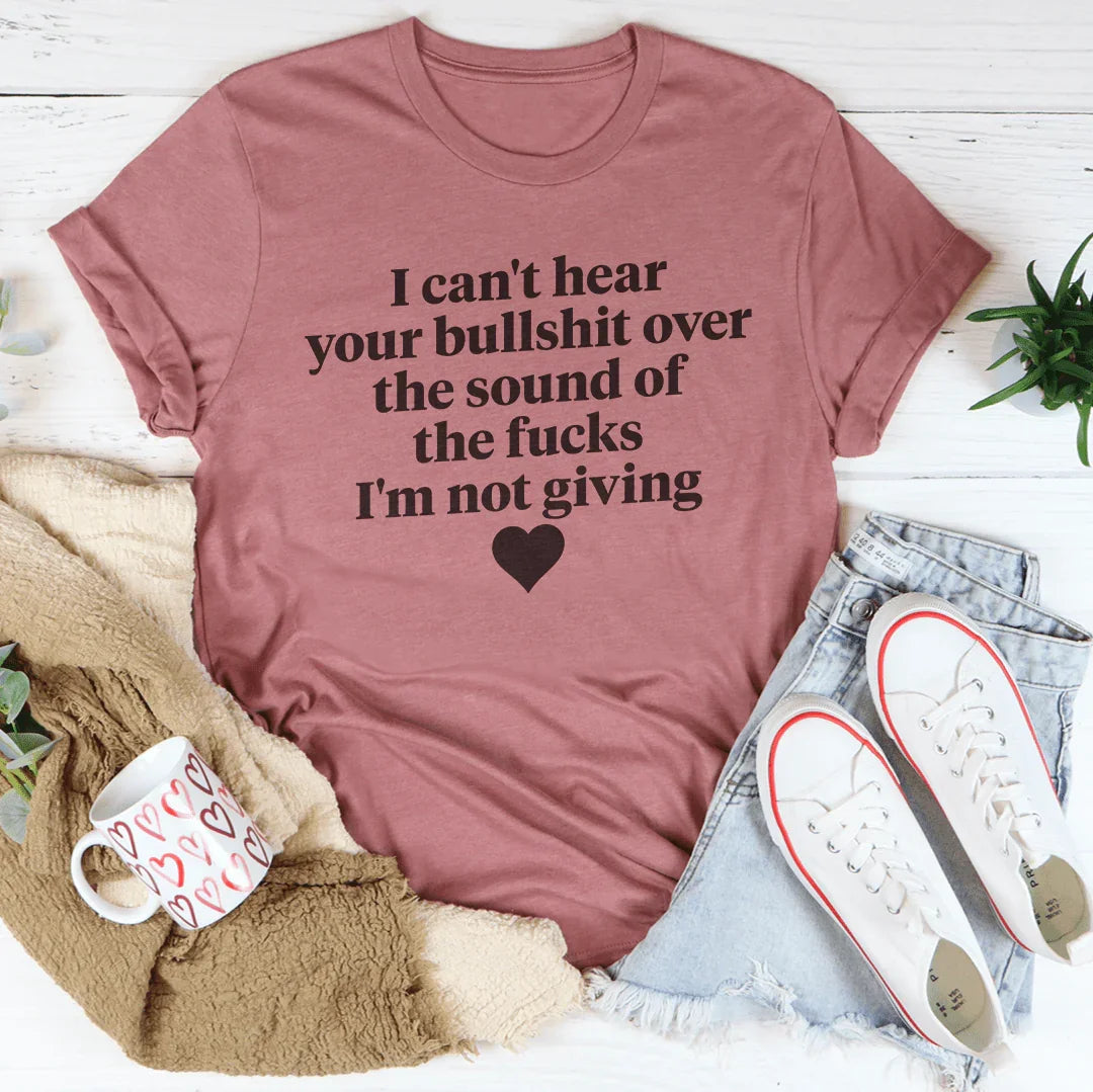 I Can't Hear Your Bullshit Over The Sound Of The F-cks Tee