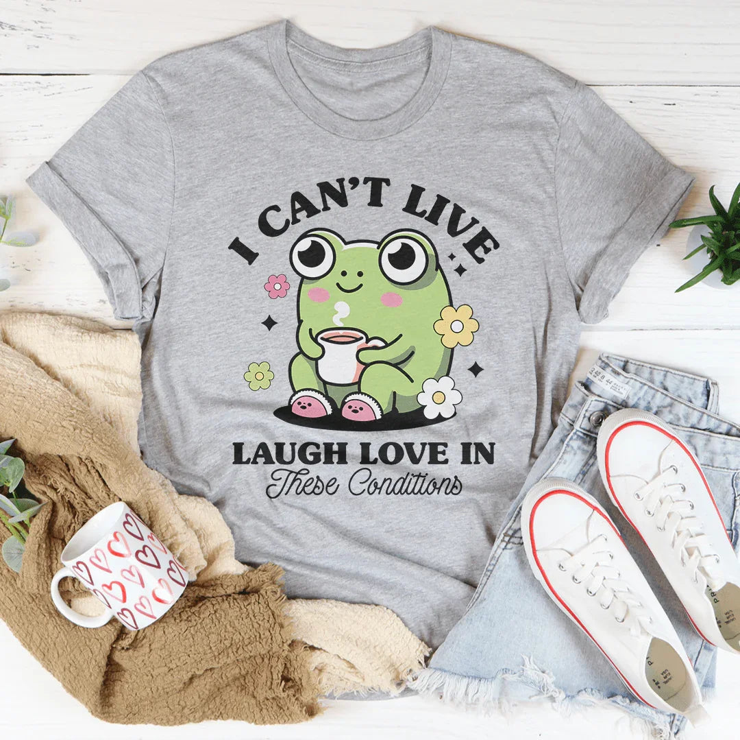 I Can't Live Laugh Love In These Condition Tee