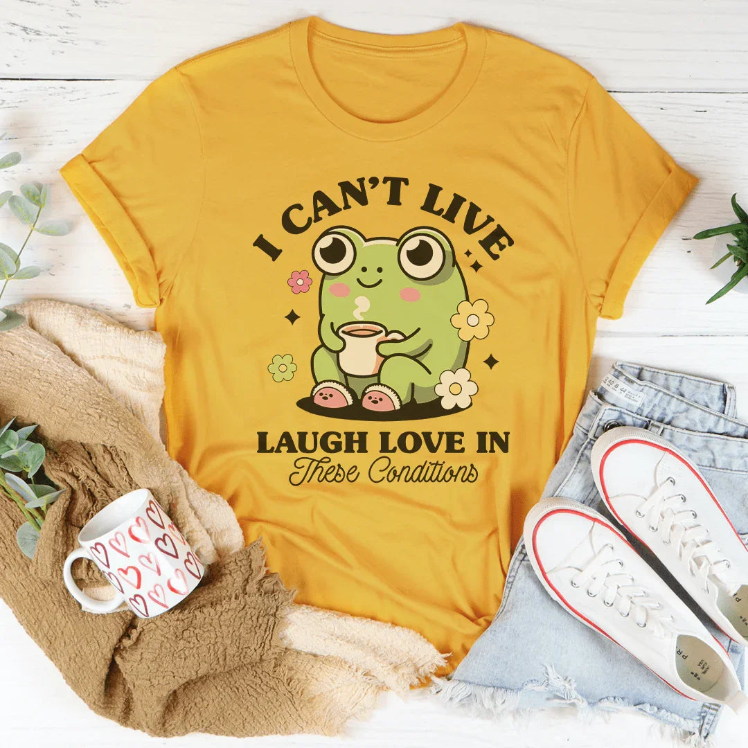 I Can't Live Laugh Love In These Condition Tee