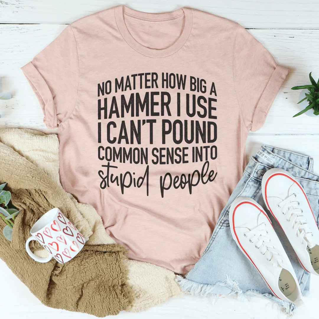 I Can't Pound Common Sense Into Stupid People Tee