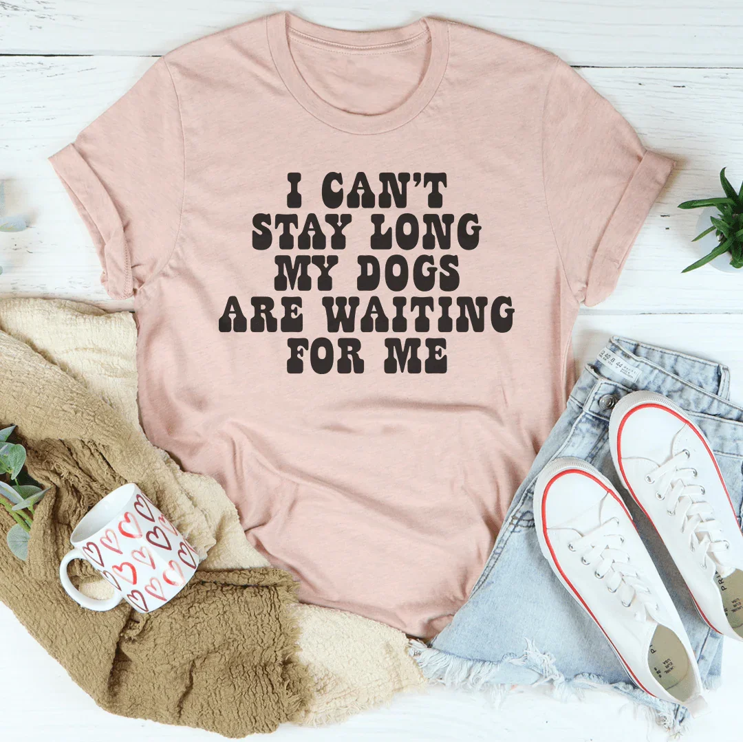 I Can't Stay Long My Dogs Are Waiting For Me Tee
