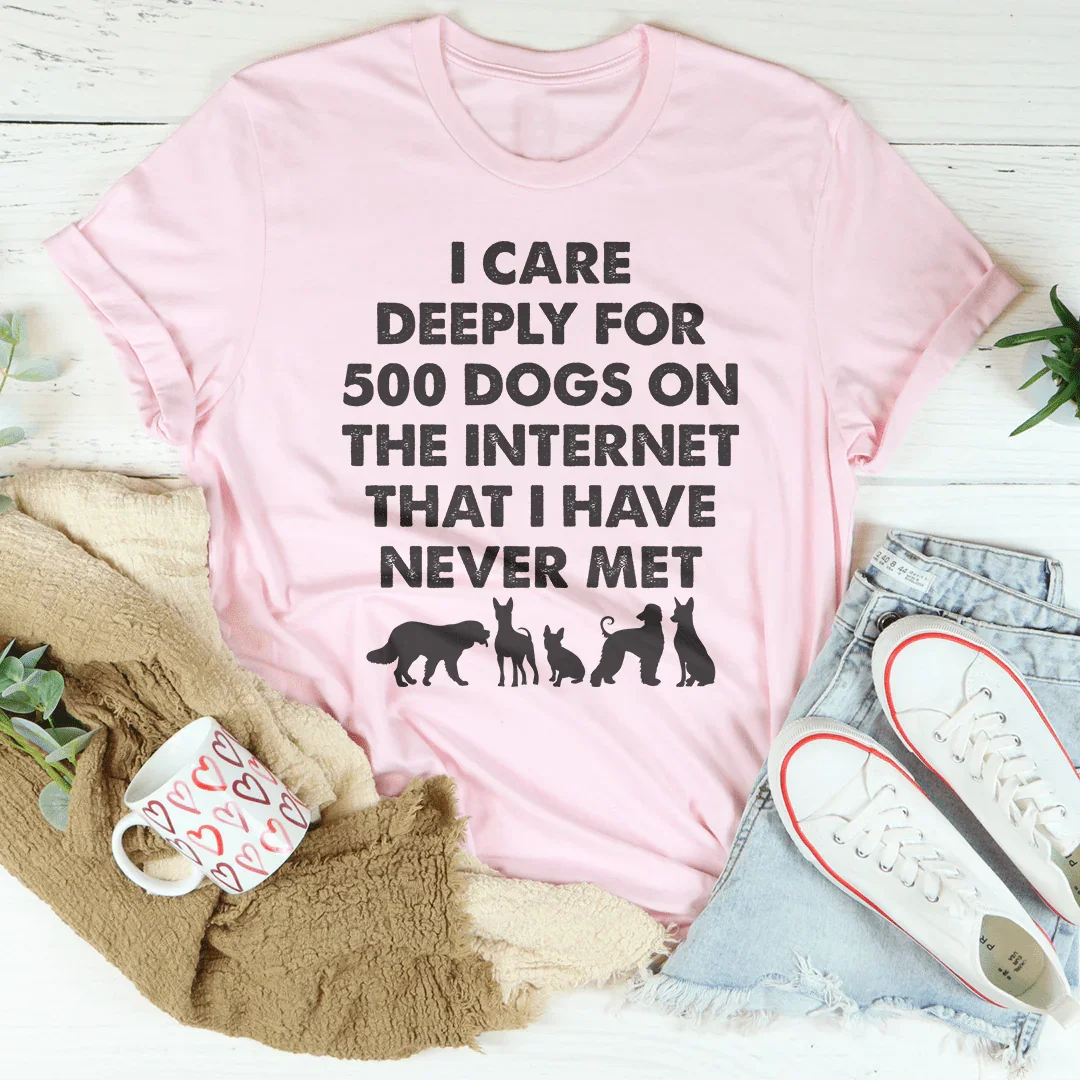 I Care Deeply For 500 Dogs On The Internet That I Have Never Met Tee