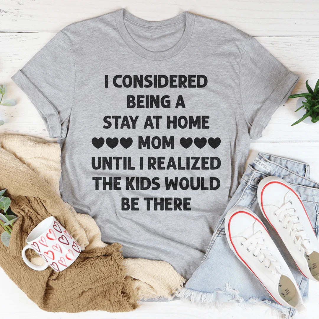 I Considered Being A Stay At Home Mom Until I Realized The Kids Would Be There Tee