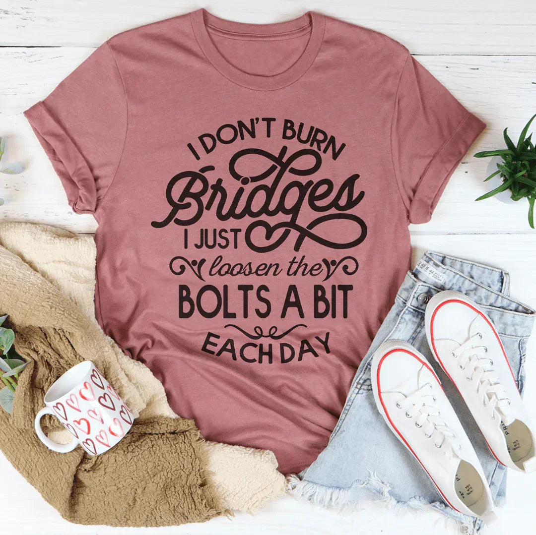 I Don't Burn Bridges I Just Loosen The Bolts A Bit Each Day Tee