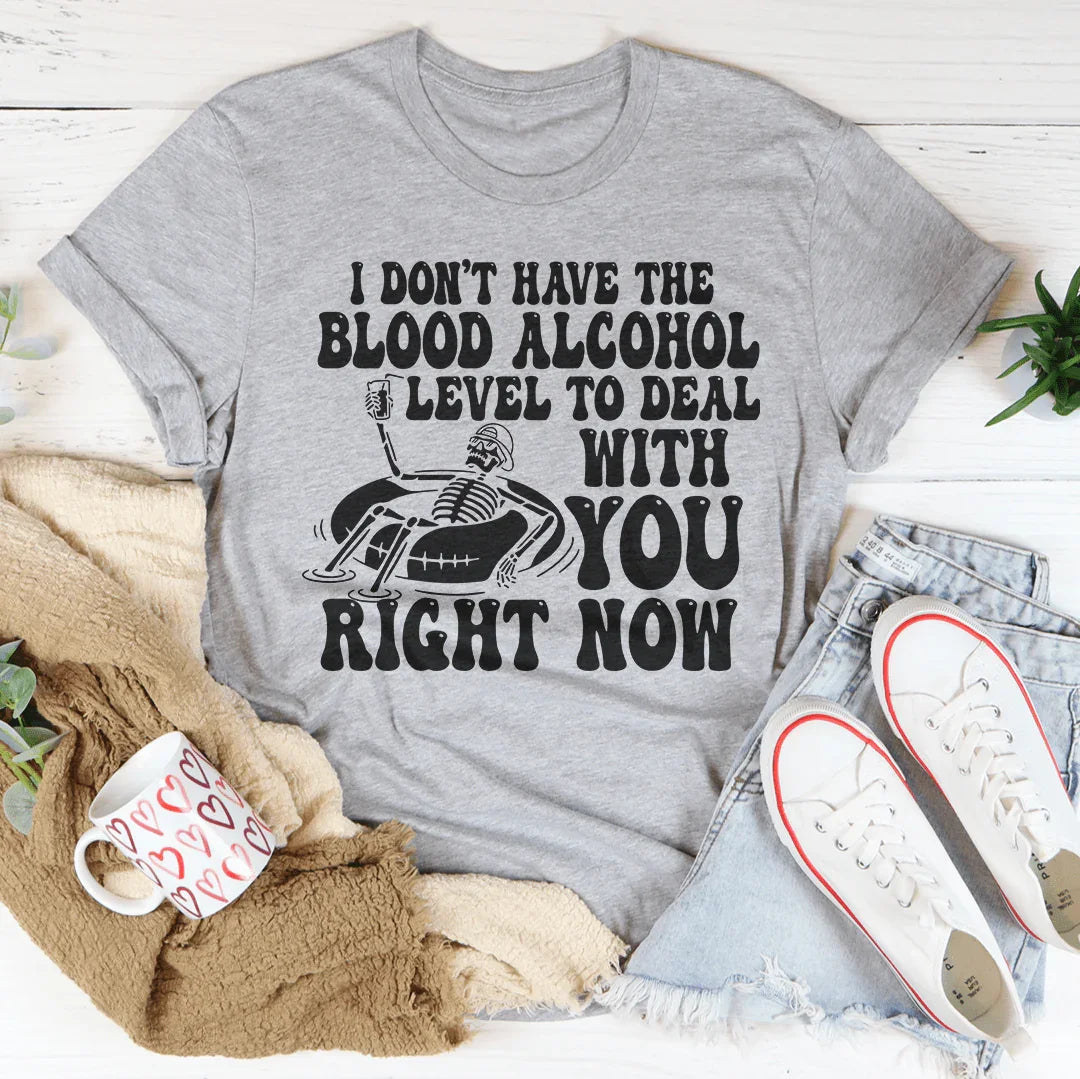 I Don't Have The Blood Alcohol Level To Deal With You Right Now Tee