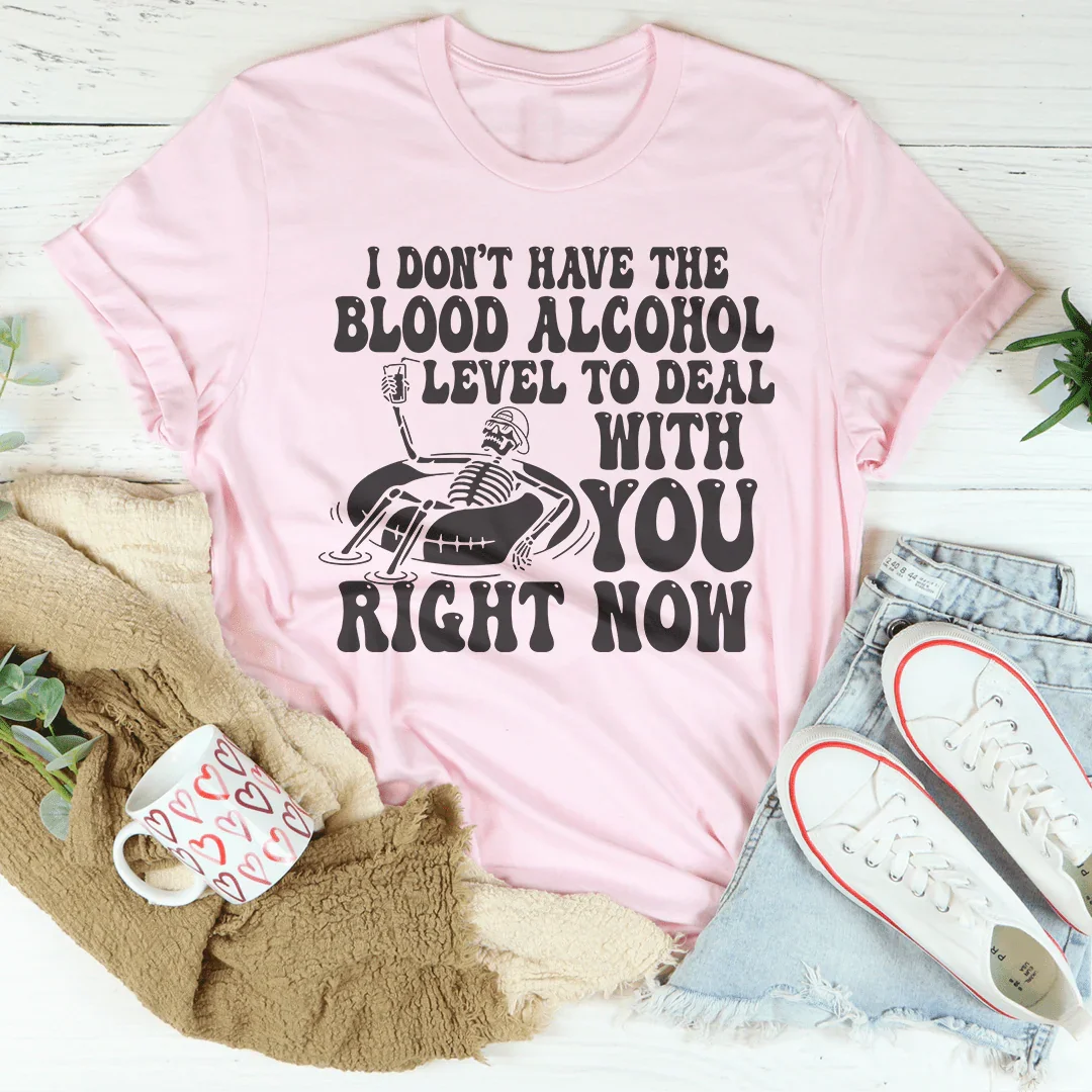 I Don't Have The Blood Alcohol Level To Deal With You Right Now Tee