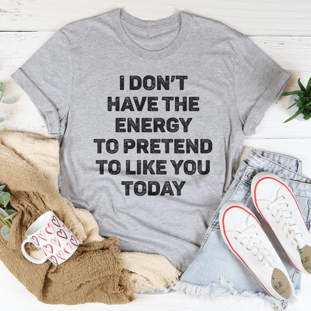 I Don't Have The Energy To Pretend To Like You Today Tee