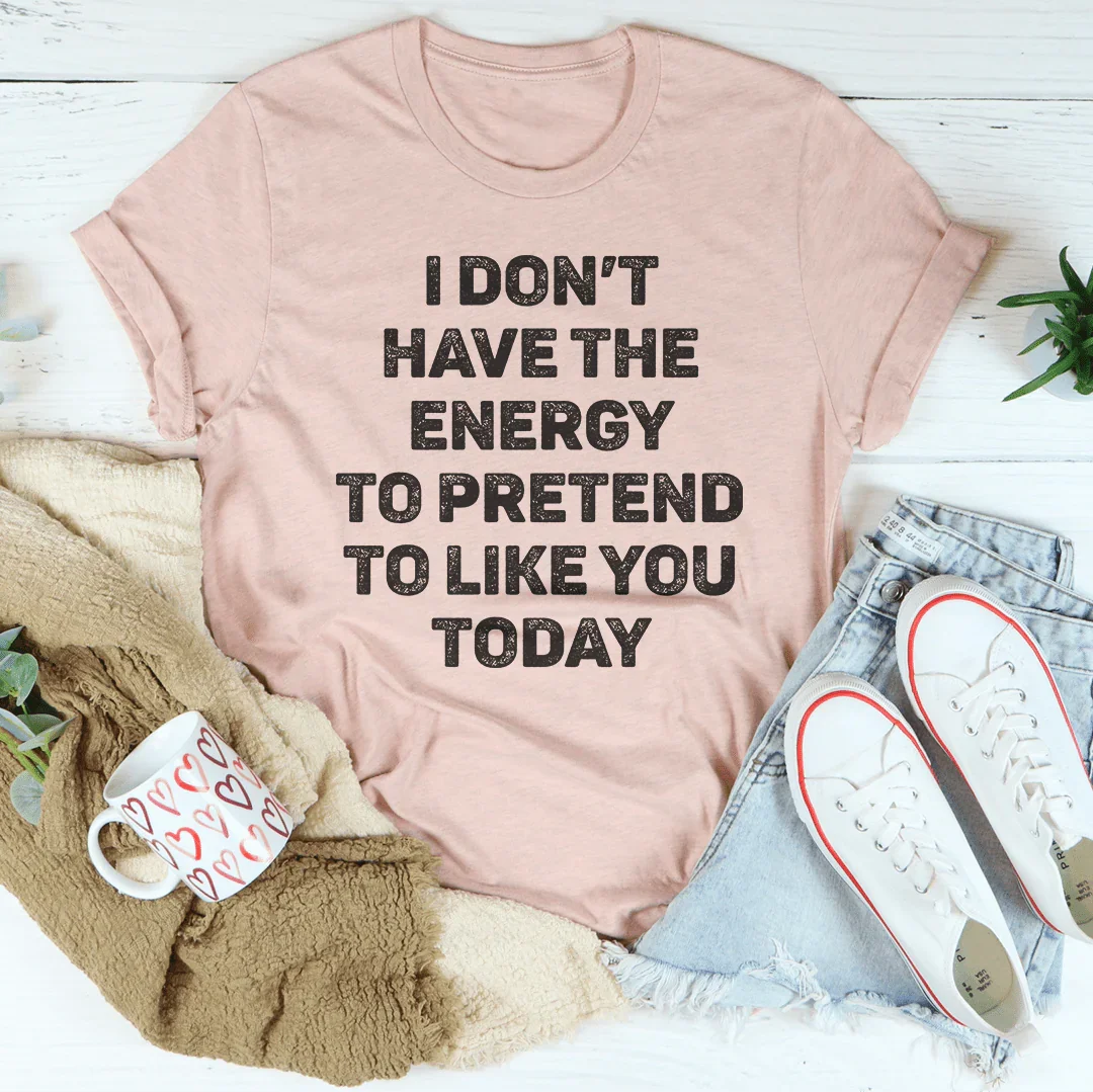 I Don't Have The Energy To Pretend To Like You Today Tee