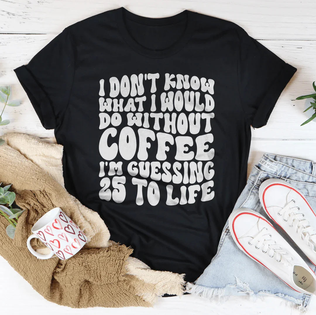 I Don't Know What I Would Do Without Coffee Tee