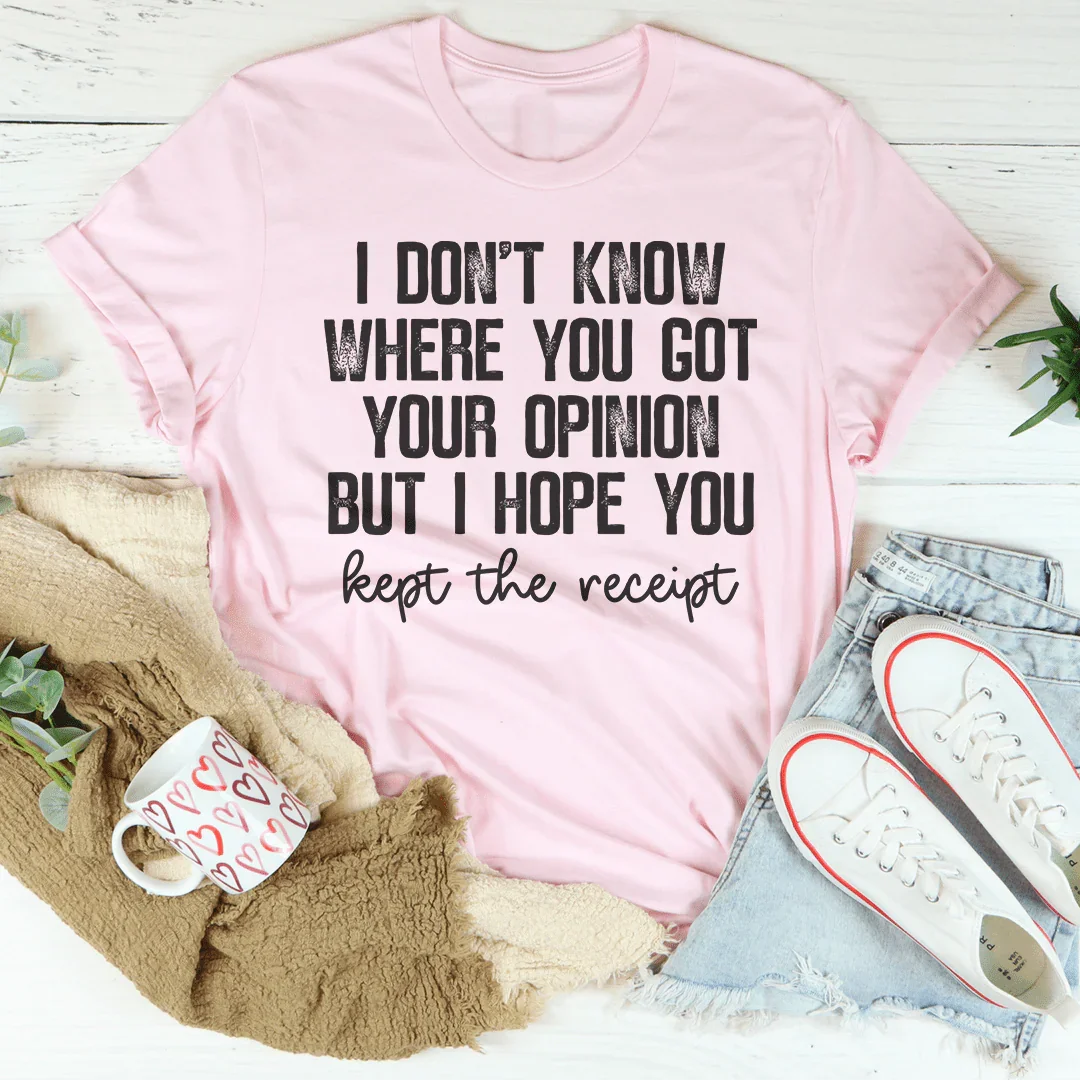 I Don't Know Where You Got Your Opinion But I Hope You Kept The Receipt Tee