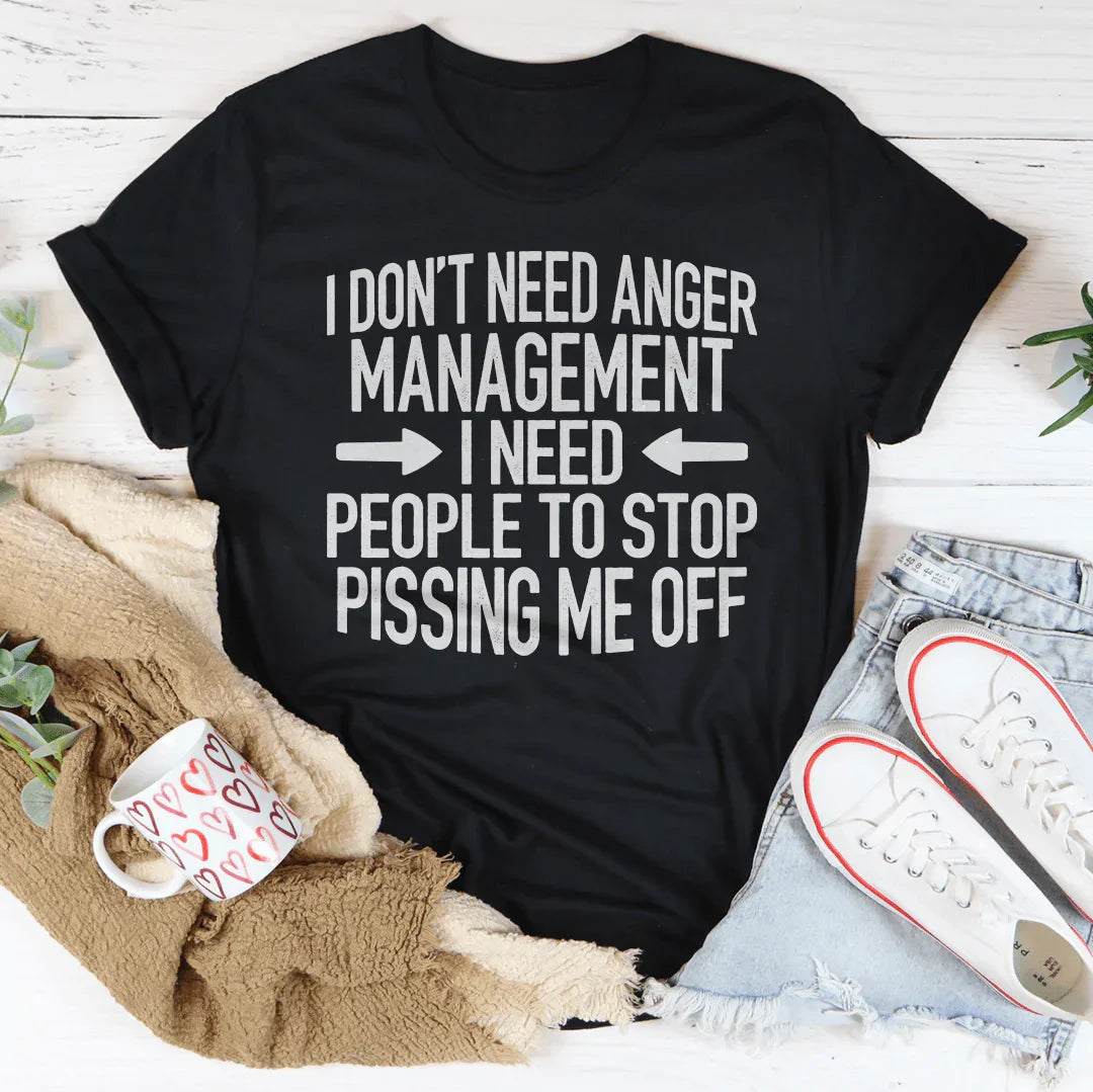 I Don't Need Anger Management I Need People To Stop Pissing Me Off Tee