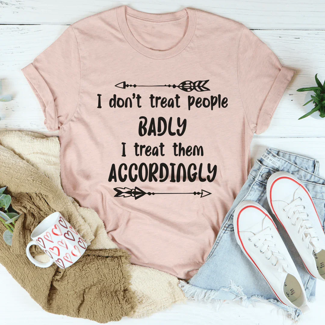 I Don't Treat People Badly I Treat Them Accordingly Tee