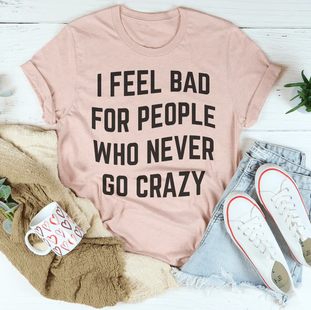 I Feel Bad For People Who Never Go Crazy Tee