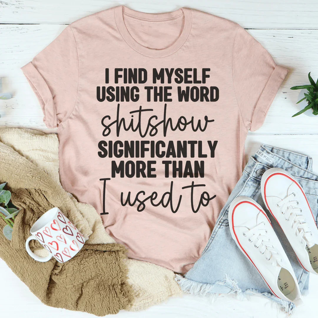 I Find Myself Using The Word Shitshow Significantly More Than I Used To Tee