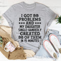 I Got 99 Problems And My Daughter Single-Handedly Created 98 Of Them Tee