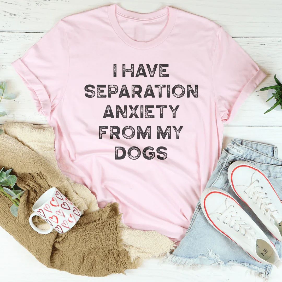 I Have Separation Anxiety From My Dogs Tee