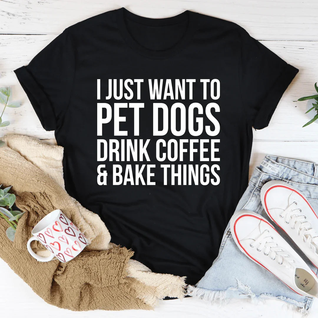 I Just Want To Pet Dogs Drink Coffee & Bake Things Tee