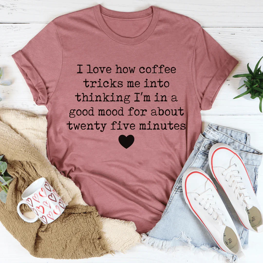 I Love How Coffee Tricks Me Into Thinking I'm In A Good Mood Tee