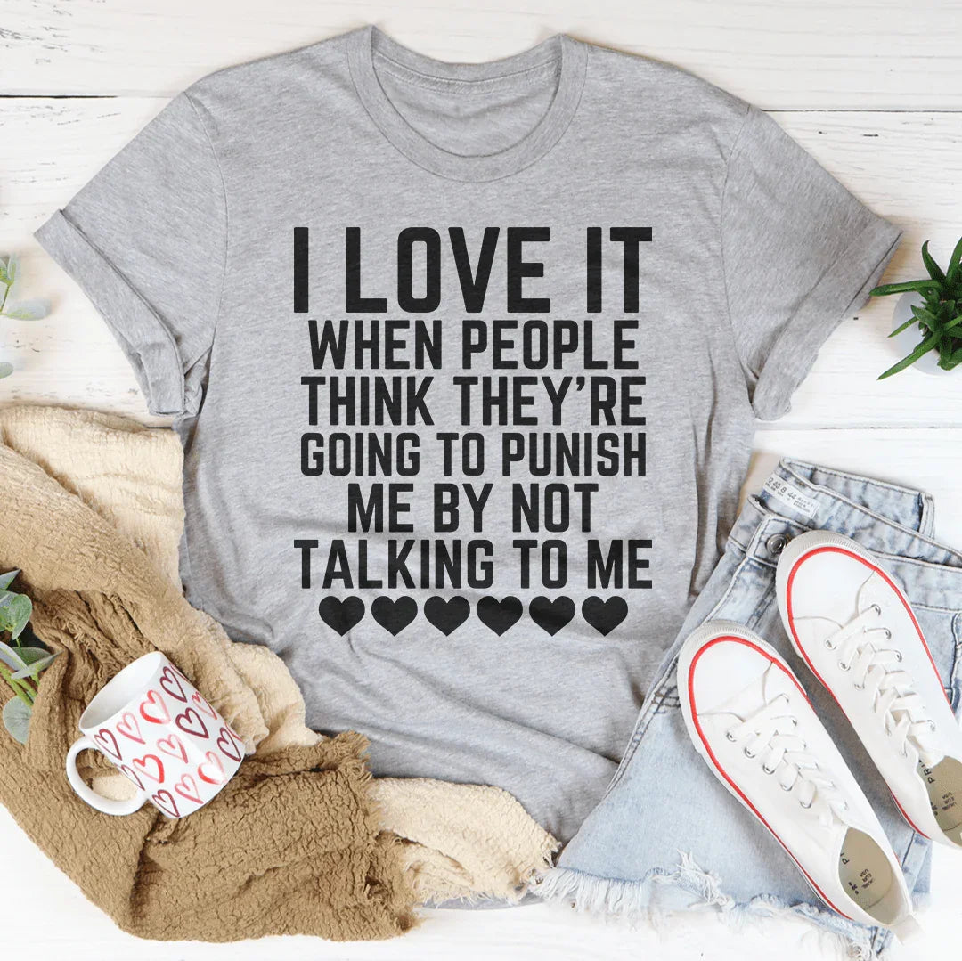 I Love It When People Think They Are Going to Punish Me by Not Talking to Me Tee