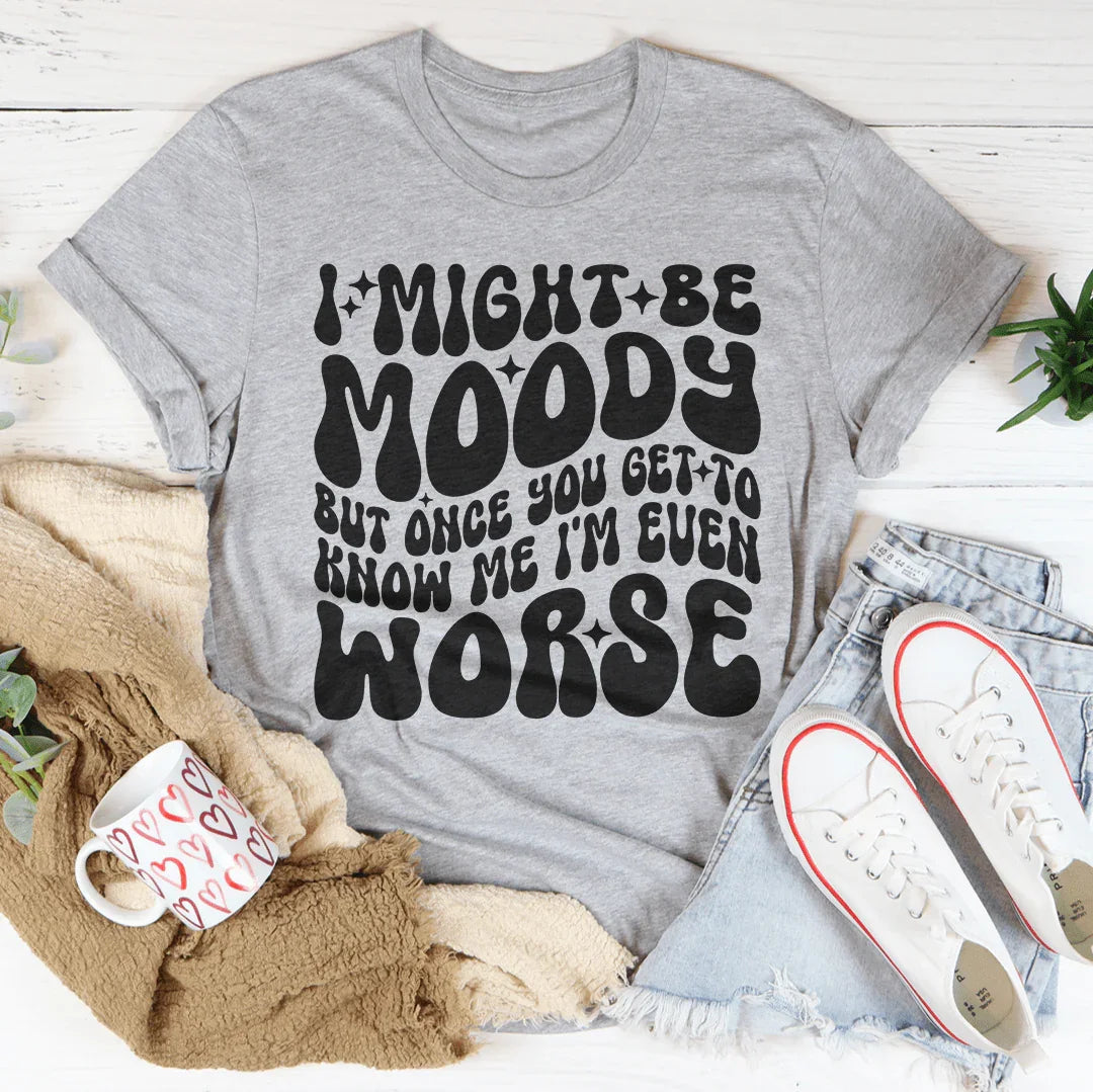I Might Be Moody But Once You Get To Know Me I'm Even Worse Tee