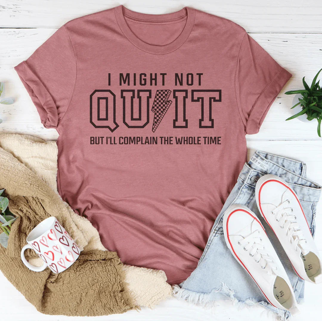 I Might Not Quit But I’ll Complain The Whole Time Tee