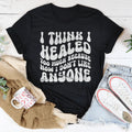 I Think I Healed too Much Because Now I Don't Like Anyone Tee