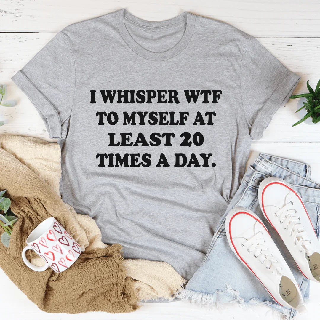 I Whisper WTF to Myself At Least 20 Times A Day Tee