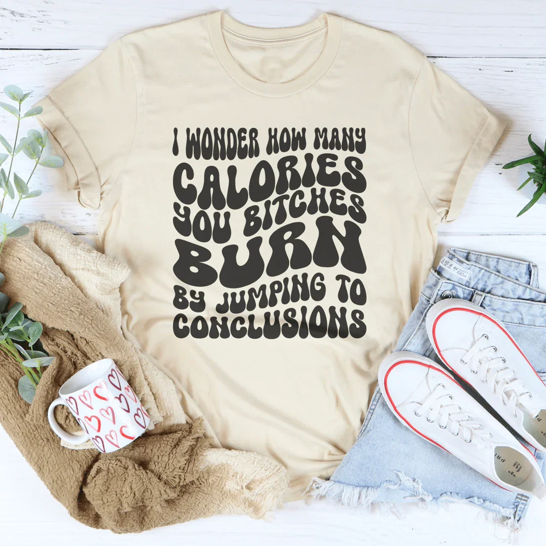 I Wonder How Many Calories You B-tches Burn By Jumping To Conclusions Tee