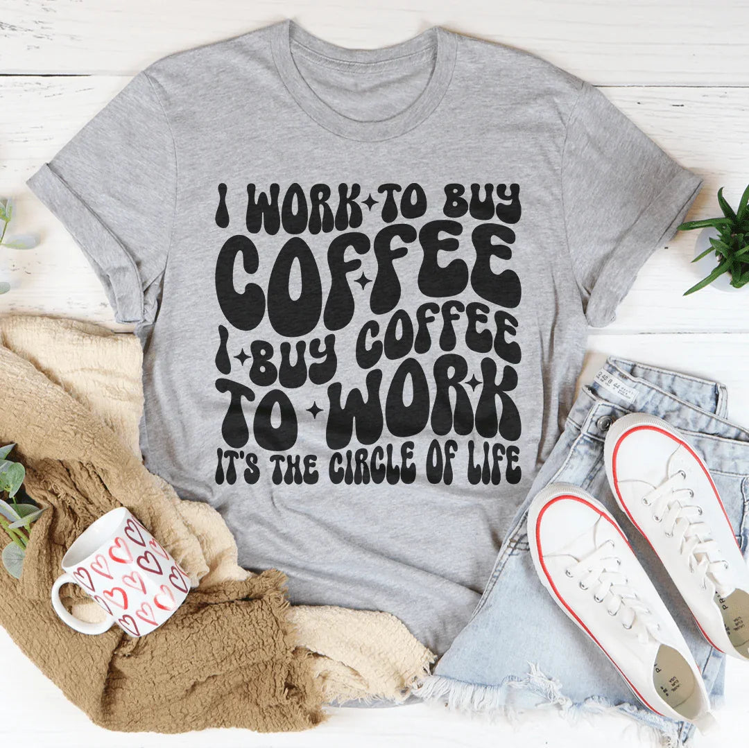 I Work To Buy Coffee I Buy Coffee To Work It's The Circle Of Life Tee