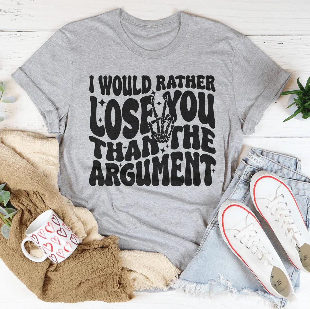 I Would Rather Lose You Than The Argument Tee